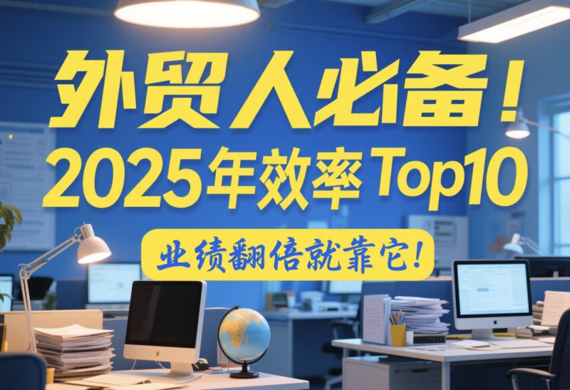 外贸人必备!2025年效率神器Top10,业绩翻倍就靠它! 出海电商